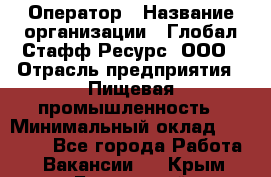 Оператор › Название организации ­ Глобал Стафф Ресурс, ООО › Отрасль предприятия ­ Пищевая промышленность › Минимальный оклад ­ 25 000 - Все города Работа » Вакансии   . Крым,Бахчисарай